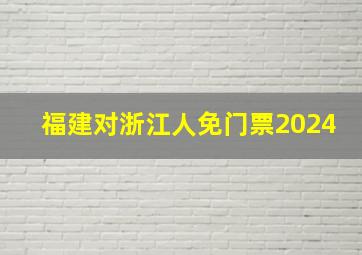 福建对浙江人免门票2024