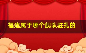 福建属于哪个舰队驻扎的