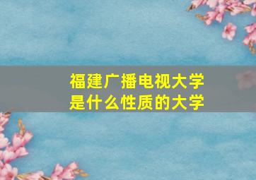 福建广播电视大学是什么性质的大学