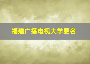 福建广播电视大学更名