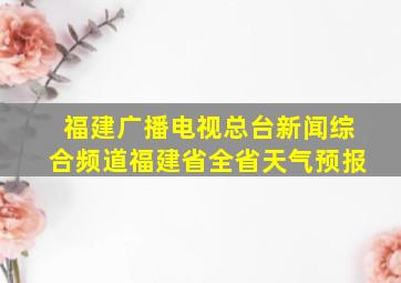 福建广播电视总台新闻综合频道福建省全省天气预报