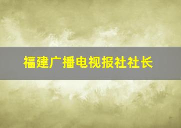 福建广播电视报社社长