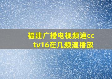 福建广播电视频道cctv16在几频道播放