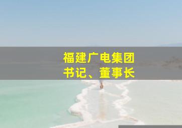 福建广电集团书记、董事长