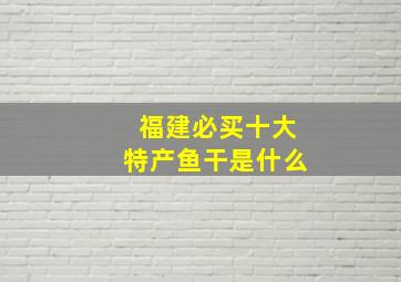 福建必买十大特产鱼干是什么