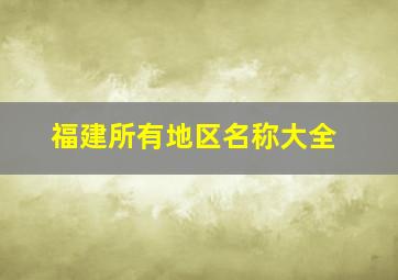 福建所有地区名称大全