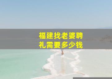 福建找老婆聘礼需要多少钱