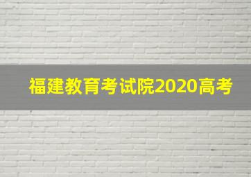 福建教育考试院2020高考