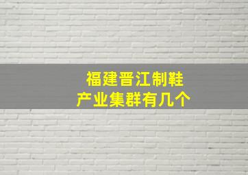 福建晋江制鞋产业集群有几个