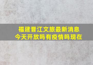 福建晋江文旅最新消息今天开放吗有疫情吗现在