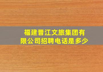 福建晋江文旅集团有限公司招聘电话是多少