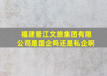 福建晋江文旅集团有限公司是国企吗还是私企啊