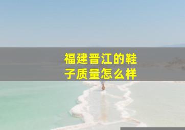 福建晋江的鞋子质量怎么样