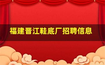 福建晋江鞋底厂招聘信息