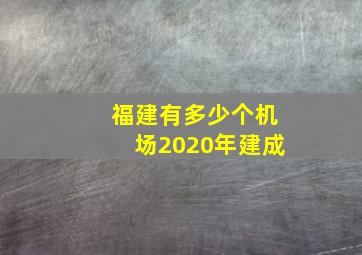 福建有多少个机场2020年建成