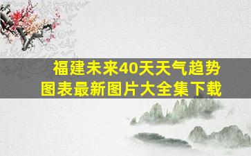 福建未来40天天气趋势图表最新图片大全集下载