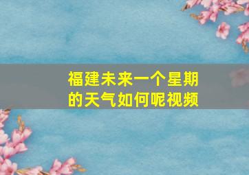 福建未来一个星期的天气如何呢视频