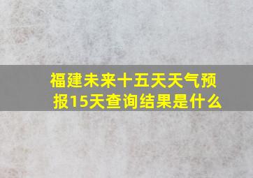 福建未来十五天天气预报15天查询结果是什么