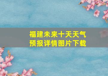 福建未来十天天气预报详情图片下载