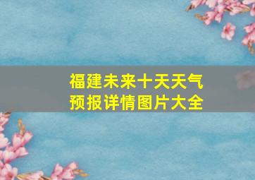 福建未来十天天气预报详情图片大全