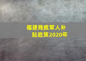 福建残疾军人补贴政策2020年