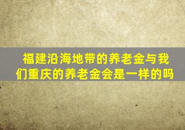 福建沿海地带的养老金与我们重庆的养老金会是一样的吗