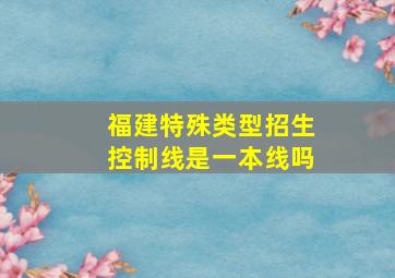 福建特殊类型招生控制线是一本线吗