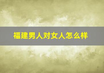 福建男人对女人怎么样