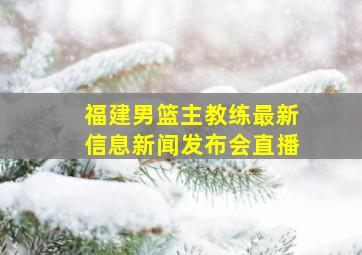 福建男篮主教练最新信息新闻发布会直播