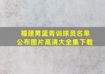 福建男篮青训球员名单公布图片高清大全集下载