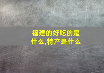 福建的好吃的是什么,特产是什么