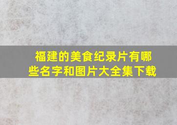 福建的美食纪录片有哪些名字和图片大全集下载