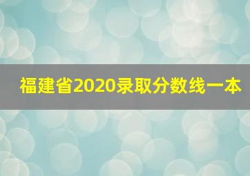 福建省2020录取分数线一本