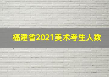 福建省2021美术考生人数