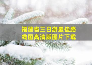 福建省三日游最佳路线图高清版图片下载