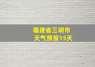 福建省三明市天气预报15天