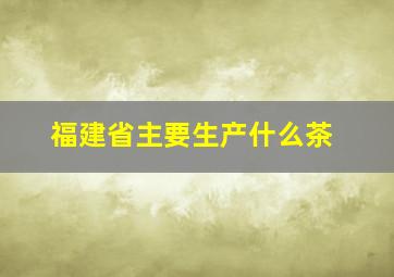 福建省主要生产什么茶