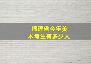 福建省今年美术考生有多少人