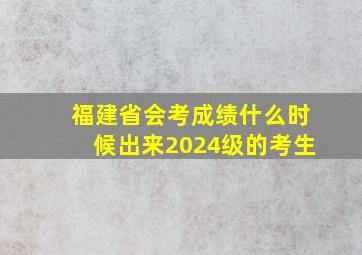 福建省会考成绩什么时候出来2024级的考生