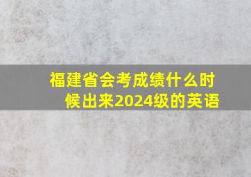 福建省会考成绩什么时候出来2024级的英语