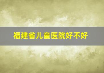 福建省儿童医院好不好