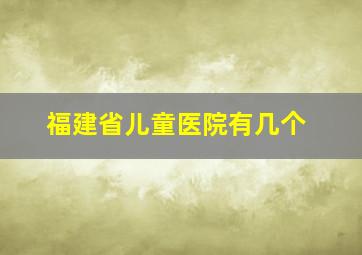 福建省儿童医院有几个