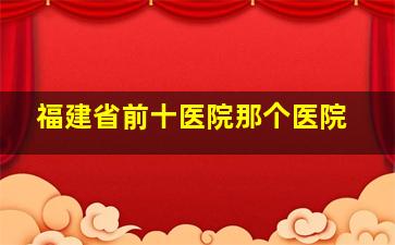 福建省前十医院那个医院