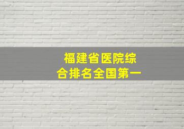 福建省医院综合排名全国第一