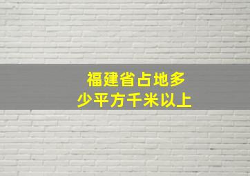 福建省占地多少平方千米以上