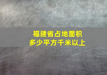 福建省占地面积多少平方千米以上