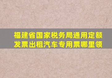 福建省国家税务局通用定额发票出租汽车专用票哪里领