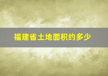 福建省土地面积约多少