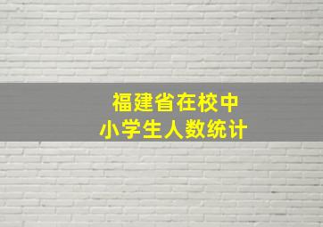 福建省在校中小学生人数统计