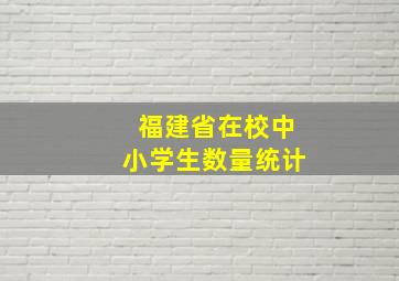 福建省在校中小学生数量统计